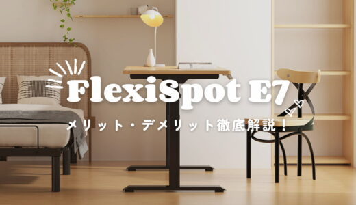 【FlexiSpot E7】メリット・デメリットなど気になるポイントを徹底解説！